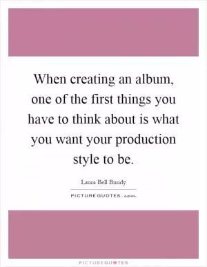 When creating an album, one of the first things you have to think about is what you want your production style to be Picture Quote #1