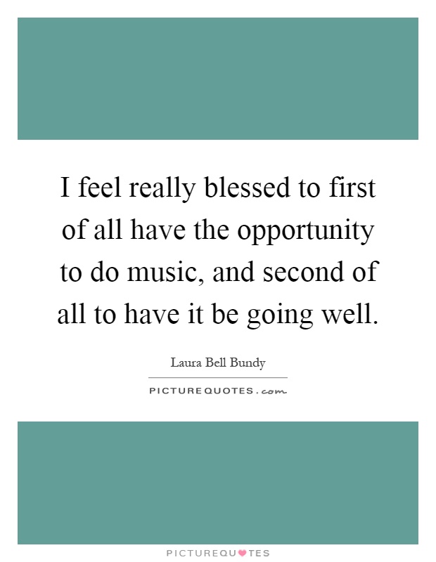 I feel really blessed to first of all have the opportunity to do music, and second of all to have it be going well Picture Quote #1