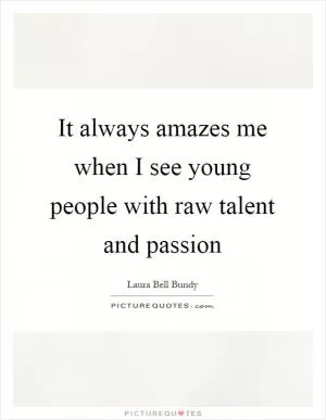 It always amazes me when I see young people with raw talent and passion Picture Quote #1