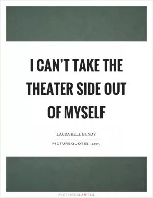I can’t take the theater side out of myself Picture Quote #1