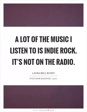 A lot of the music I listen to is indie rock. It’s not on the radio Picture Quote #1
