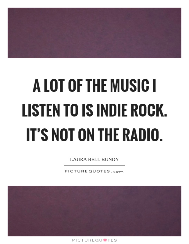 A lot of the music I listen to is indie rock. It's not on the radio Picture Quote #1