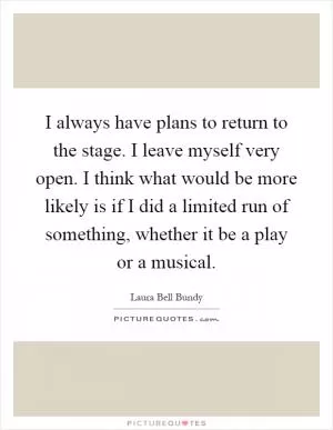 I always have plans to return to the stage. I leave myself very open. I think what would be more likely is if I did a limited run of something, whether it be a play or a musical Picture Quote #1