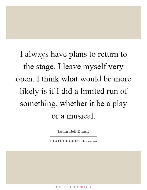 I always have plans to return to the stage. I leave myself very open. I think what would be more likely is if I did a limited run of something, whether it be a play or a musical Picture Quote #1