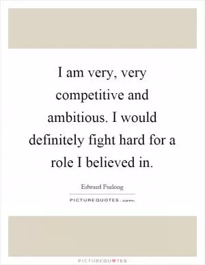 I am very, very competitive and ambitious. I would definitely fight hard for a role I believed in Picture Quote #1