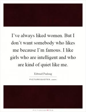 I’ve always liked women. But I don’t want somebody who likes me because I’m famous. I like girls who are intelligent and who are kind of quiet like me Picture Quote #1