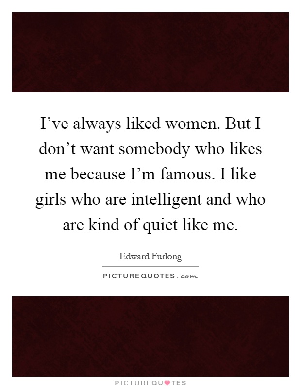 I've always liked women. But I don't want somebody who likes me because I'm famous. I like girls who are intelligent and who are kind of quiet like me Picture Quote #1