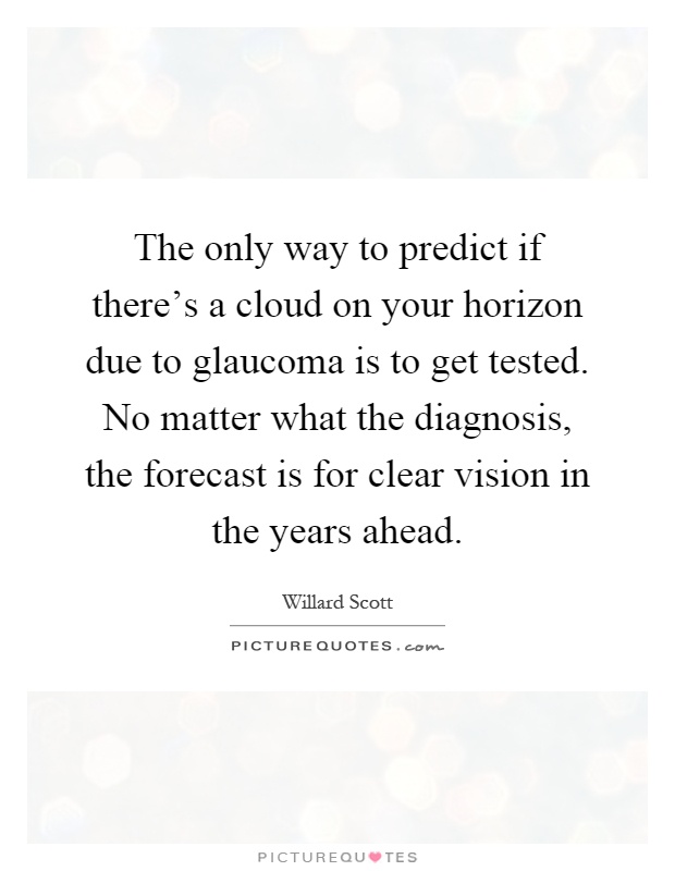 The only way to predict if there's a cloud on your horizon due to glaucoma is to get tested. No matter what the diagnosis, the forecast is for clear vision in the years ahead Picture Quote #1