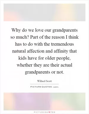 Why do we love our grandparents so much? Part of the reason I think has to do with the tremendous natural affection and affinity that kids have for older people, whether they are their actual grandparents or not Picture Quote #1