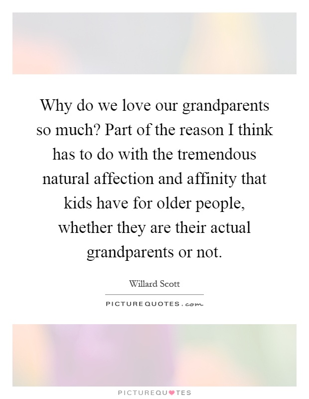 Why do we love our grandparents so much? Part of the reason I think has to do with the tremendous natural affection and affinity that kids have for older people, whether they are their actual grandparents or not Picture Quote #1