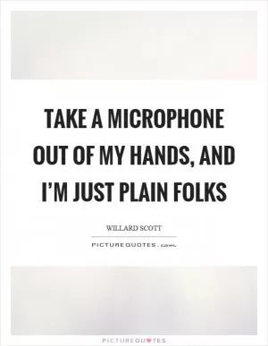 Take a microphone out of my hands, and I’m just plain folks Picture Quote #1