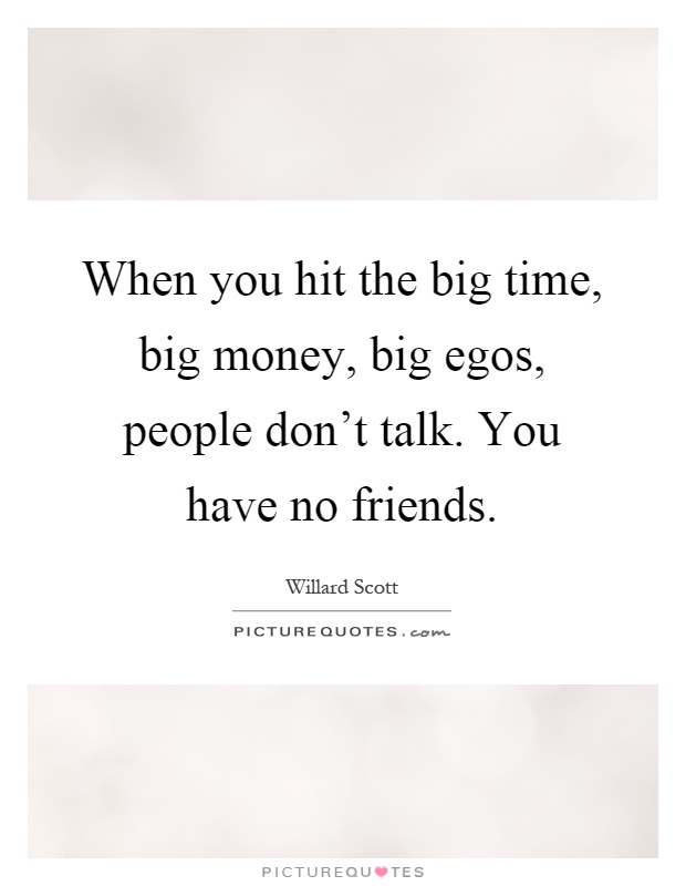 When you hit the big time, big money, big egos, people don't talk. You have no friends Picture Quote #1