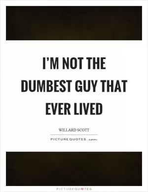 I’m not the dumbest guy that ever lived Picture Quote #1