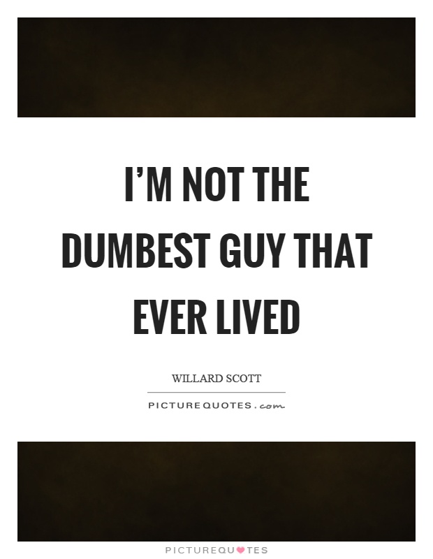 I'm not the dumbest guy that ever lived Picture Quote #1
