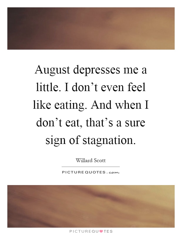 August depresses me a little. I don't even feel like eating. And when I don't eat, that's a sure sign of stagnation Picture Quote #1