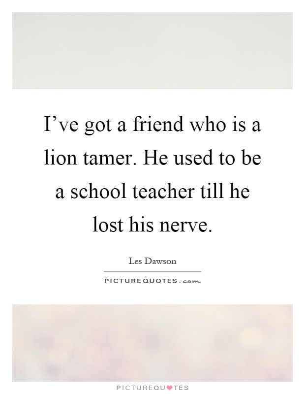 I've got a friend who is a lion tamer. He used to be a school teacher till he lost his nerve Picture Quote #1