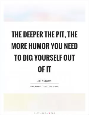 The deeper the pit, the more humor you need to dig yourself out of it Picture Quote #1