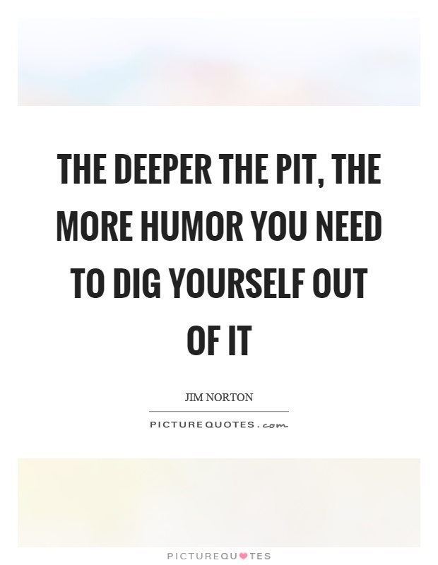The deeper the pit, the more humor you need to dig yourself out of it Picture Quote #1