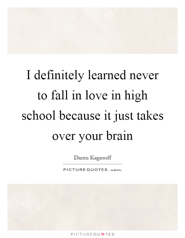 I definitely learned never to fall in love in high school because it just takes over your brain Picture Quote #1