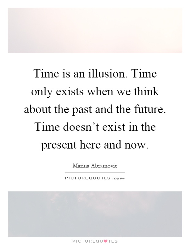 Time is an illusion. Time only exists when we think about the past and the future. Time doesn't exist in the present here and now Picture Quote #1