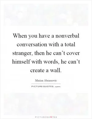 When you have a nonverbal conversation with a total stranger, then he can’t cover himself with words, he can’t create a wall Picture Quote #1