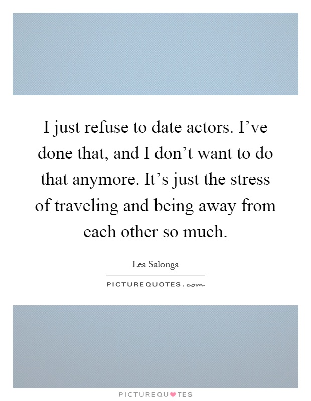 I just refuse to date actors. I've done that, and I don't want to do that anymore. It's just the stress of traveling and being away from each other so much Picture Quote #1