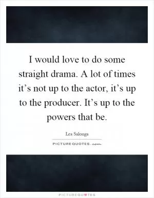 I would love to do some straight drama. A lot of times it’s not up to the actor, it’s up to the producer. It’s up to the powers that be Picture Quote #1