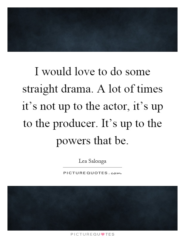 I would love to do some straight drama. A lot of times it's not up to the actor, it's up to the producer. It's up to the powers that be Picture Quote #1