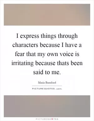 I express things through characters because I have a fear that my own voice is irritating because thats been said to me Picture Quote #1