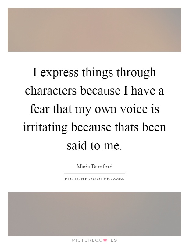 I express things through characters because I have a fear that my own voice is irritating because thats been said to me Picture Quote #1