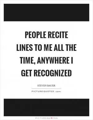 People recite lines to me all the time, anywhere I get recognized Picture Quote #1