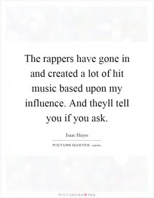 The rappers have gone in and created a lot of hit music based upon my influence. And theyll tell you if you ask Picture Quote #1