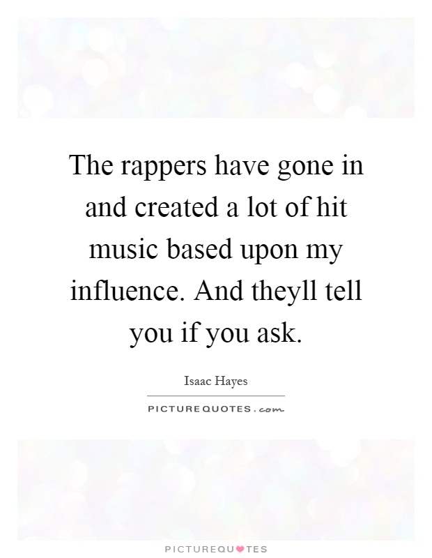 The rappers have gone in and created a lot of hit music based upon my influence. And theyll tell you if you ask Picture Quote #1