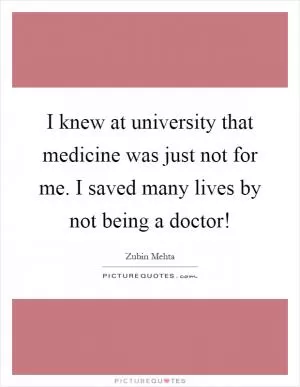 I knew at university that medicine was just not for me. I saved many lives by not being a doctor! Picture Quote #1
