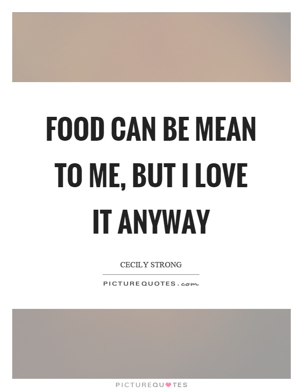 Food can be mean to me, but I love it anyway Picture Quote #1