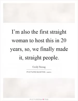 I’m also the first straight woman to host this in 20 years, so, we finally made it, straight people Picture Quote #1