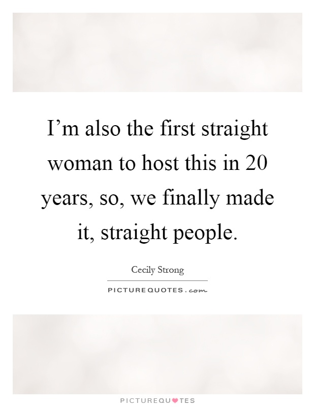 I'm also the first straight woman to host this in 20 years, so, we finally made it, straight people Picture Quote #1