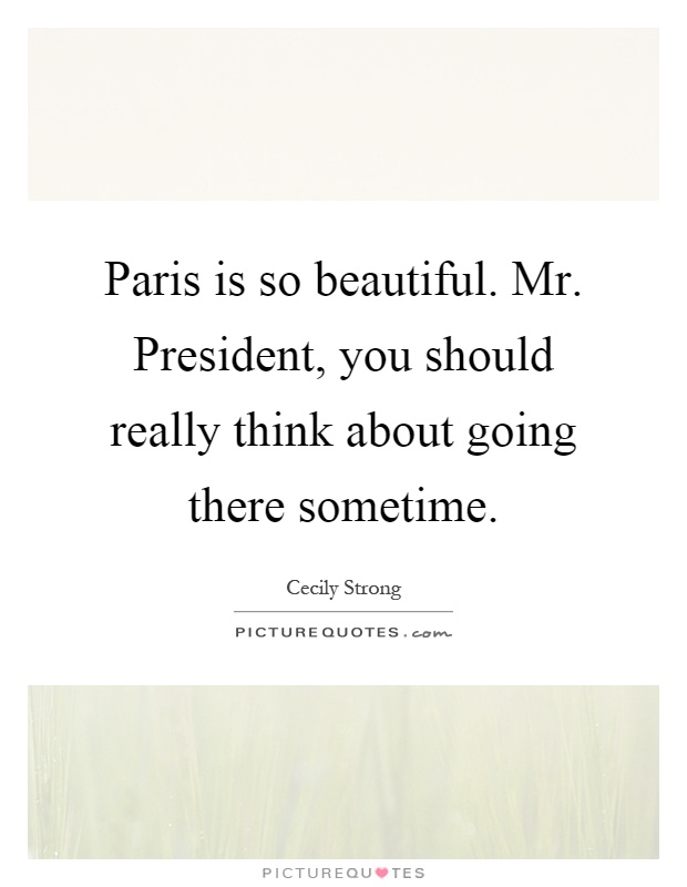 Paris is so beautiful. Mr. President, you should really think about going there sometime Picture Quote #1