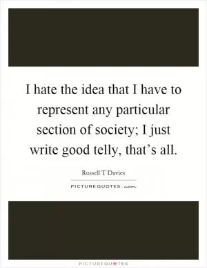 I hate the idea that I have to represent any particular section of society; I just write good telly, that’s all Picture Quote #1