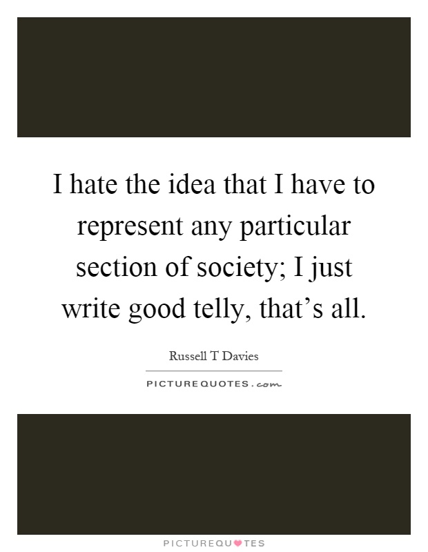 I hate the idea that I have to represent any particular section of society; I just write good telly, that's all Picture Quote #1