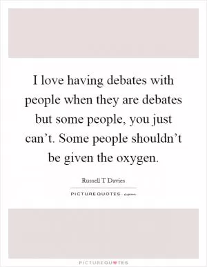 I love having debates with people when they are debates but some people, you just can’t. Some people shouldn’t be given the oxygen Picture Quote #1