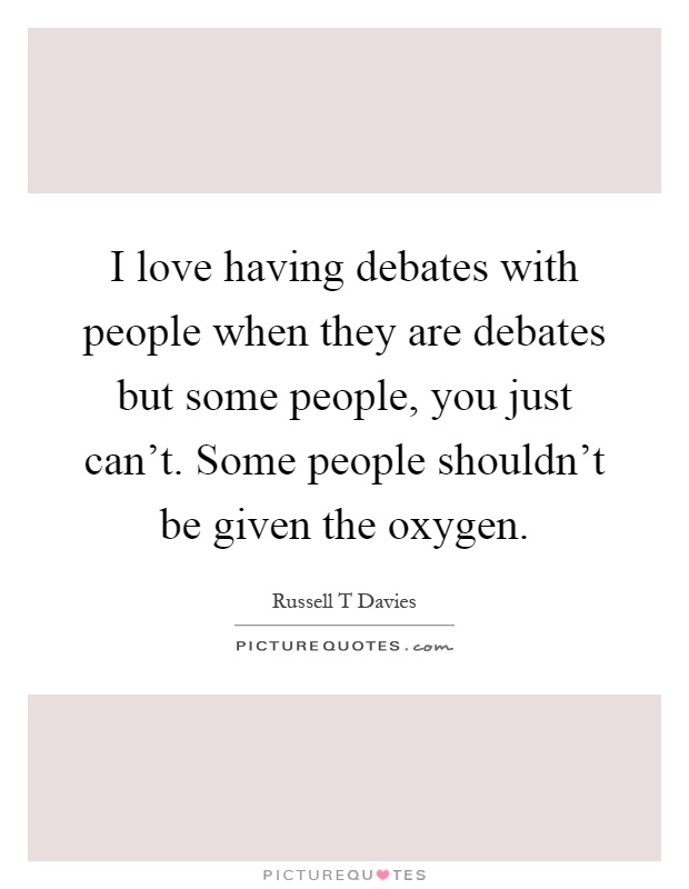 I love having debates with people when they are debates but some people, you just can't. Some people shouldn't be given the oxygen Picture Quote #1