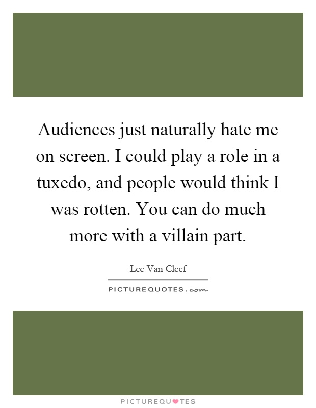 Audiences just naturally hate me on screen. I could play a role in a tuxedo, and people would think I was rotten. You can do much more with a villain part Picture Quote #1
