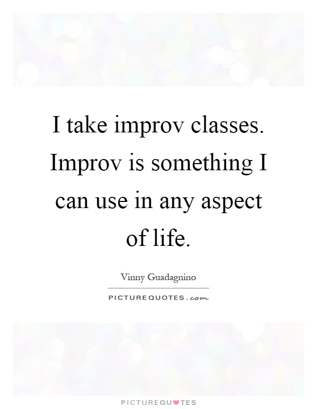 I take improv classes. Improv is something I can use in any aspect of life Picture Quote #1