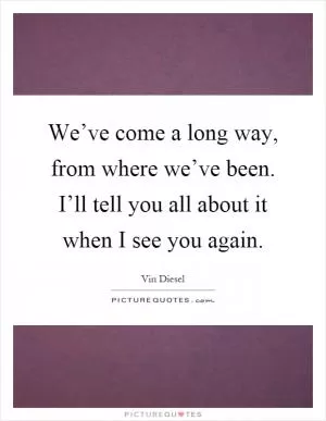 We’ve come a long way, from where we’ve been. I’ll tell you all about it when I see you again Picture Quote #1