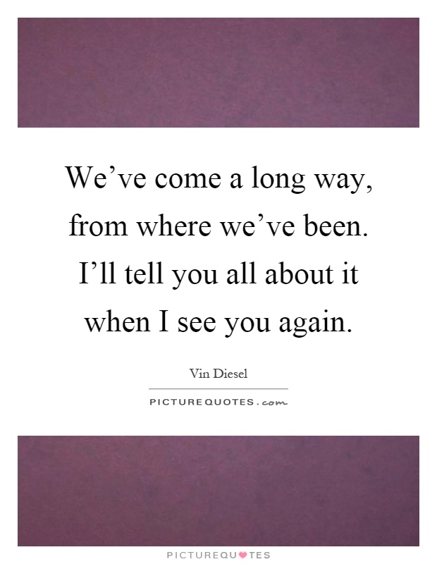 We've come a long way, from where we've been. I'll tell you all about it when I see you again Picture Quote #1