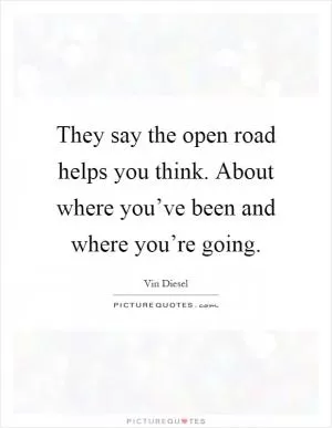 They say the open road helps you think. About where you’ve been and where you’re going Picture Quote #1