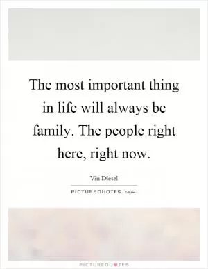The most important thing in life will always be family. The people right here, right now Picture Quote #1