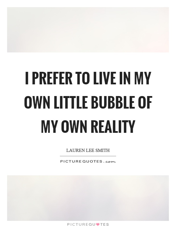 I prefer to live in my own little bubble of my own reality Picture Quote #1