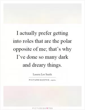 I actually prefer getting into roles that are the polar opposite of me; that’s why I’ve done so many dark and dreary things Picture Quote #1